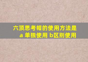 六顶思考帽的使用方法是 a 单独使用 b区别使用